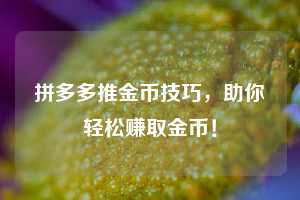 拼多多推金币技巧，助你轻松赚取金币！  第1张