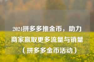 2024拼多多推金币，助力商家赢取更多流量与销量（拼多多金币活动）  第1张