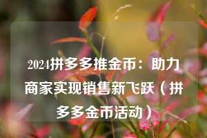 2024拼多多推金币：助力商家实现销售新飞跃（拼多多金币活动）  第1张