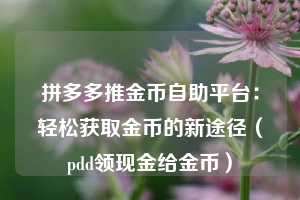 拼多多推金币自助平台：轻松获取金币的新途径（pdd领现金给金币）  第1张