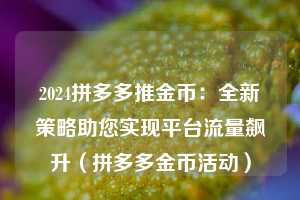 2024拼多多推金币：全新策略助您实现平台流量飙升（拼多多金币活动）  第1张