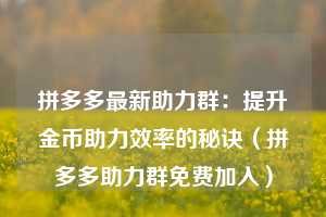 拼多多最新助力群：提升金币助力效率的秘诀（拼多多助力群免费加入）  第1张