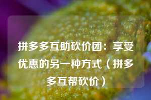 拼多多互助砍价团：享受优惠的另一种方式（拼多多互帮砍价）  第1张