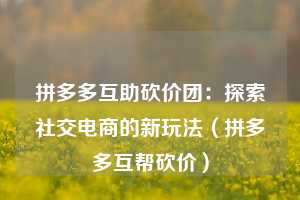 拼多多互助砍价团：探索社交电商的新玩法（拼多多互帮砍价）  第1张