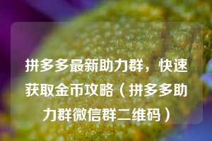 拼多多最新助力群，快速获取金币攻略（拼多多助力群微信群二维码）  第1张