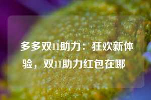  多多双11助力：狂欢新体验，双11助力红包在哪 第1张