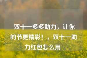  双十一多多助力，让你的节更精彩！，双十一助力红包怎么用 第1张