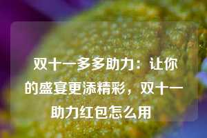  双十一多多助力：让你的盛宴更添精彩，双十一助力红包怎么用 第1张