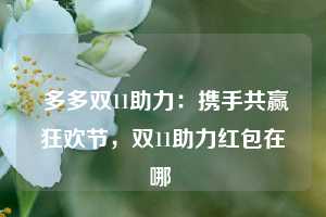  多多双11助力：携手共赢狂欢节，双11助力红包在哪 第1张