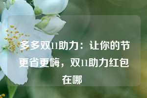  多多双11助力：让你的节更省更嗨，双11助力红包在哪 第1张