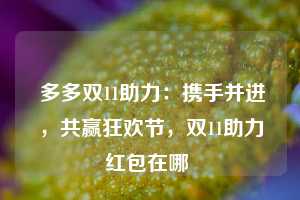  多多双11助力：携手并进，共赢狂欢节，双11助力红包在哪 第1张