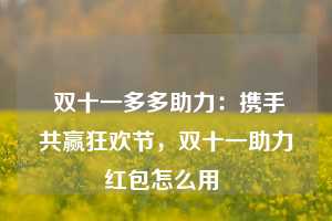  双十一多多助力：携手共赢狂欢节，双十一助力红包怎么用 第1张