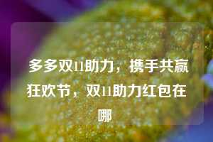  多多双11助力，携手共赢狂欢节，双11助力红包在哪 第1张