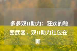  多多双11助力：狂欢的秘密武器，双11助力红包在哪 第1张