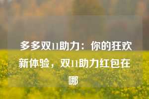  多多双11助力：你的狂欢新体验，双11助力红包在哪 第1张