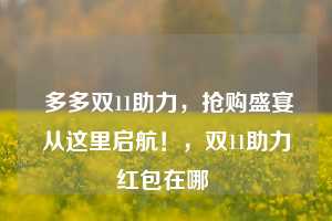  多多双11助力，抢购盛宴从这里启航！，双11助力红包在哪 第1张