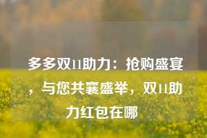  多多双11助力：抢购盛宴，与您共襄盛举，双11助力红包在哪 第1张