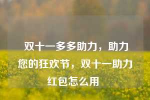  双十一多多助力，助力您的狂欢节，双十一助力红包怎么用 第1张