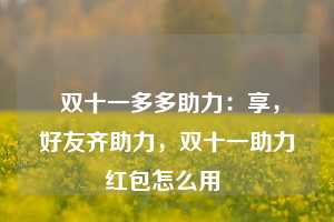  双十一多多助力：享，好友齐助力，双十一助力红包怎么用 第1张