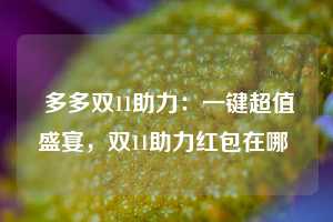  多多双11助力：一键超值盛宴，双11助力红包在哪 第1张