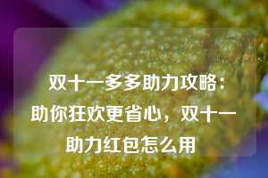  双十一多多助力攻略：助你狂欢更省心，双十一助力红包怎么用 第1张