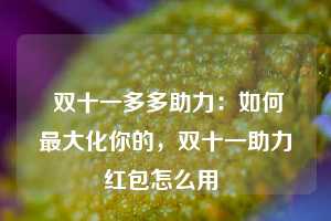  双十一多多助力：如何最大化你的，双十一助力红包怎么用 第1张