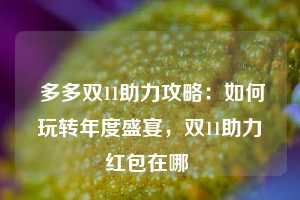  多多双11助力攻略：如何玩转年度盛宴，双11助力红包在哪 第1张