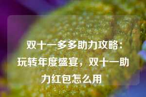  双十一多多助力攻略：玩转年度盛宴，双十一助力红包怎么用 第1张