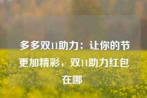  多多双11助力：让你的节更加精彩，双11助力红包在哪 第1张