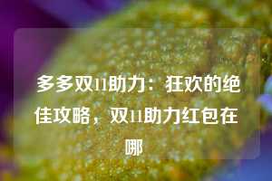  多多双11助力：狂欢的绝佳攻略，双11助力红包在哪 第1张