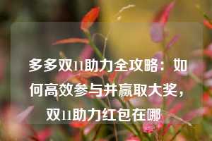  多多双11助力全攻略：如何高效参与并赢取大奖，双11助力红包在哪 第1张