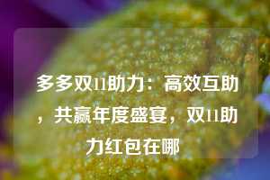  多多双11助力：高效互助，共赢年度盛宴，双11助力红包在哪 第1张