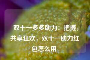  双十一多多助力：把握，共享狂欢，双十一助力红包怎么用 第1张