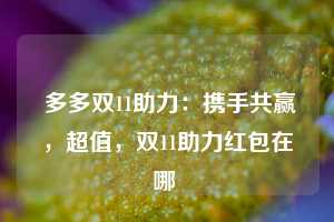  多多双11助力：携手共赢，超值，双11助力红包在哪 第1张