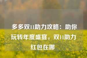  多多双11助力攻略：助你玩转年度盛宴，双11助力红包在哪 第1张