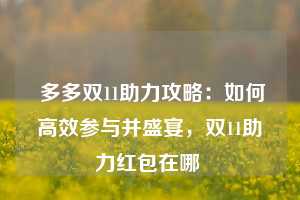  多多双11助力攻略：如何高效参与并盛宴，双11助力红包在哪 第1张