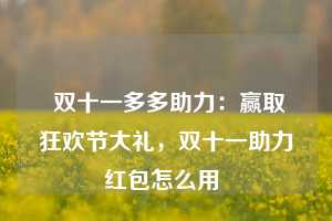  双十一多多助力：赢取狂欢节大礼，双十一助力红包怎么用 第1张