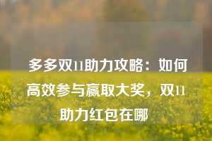  多多双11助力攻略：如何高效参与赢取大奖，双11助力红包在哪 第1张