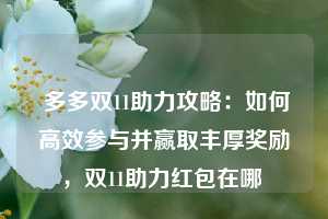  多多双11助力攻略：如何高效参与并赢取丰厚奖励，双11助力红包在哪 第1张