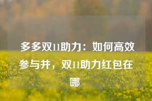  多多双11助力：如何高效参与并，双11助力红包在哪 第1张