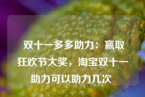  双十一多多助力：赢取狂欢节大奖，淘宝双十一助力可以助力几次 第1张