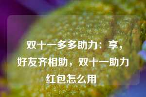  双十一多多助力：享，好友齐相助，双十一助力红包怎么用 第1张