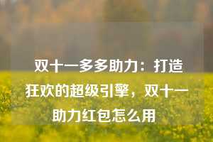  双十一多多助力：打造狂欢的超级引擎，双十一助力红包怎么用 第1张