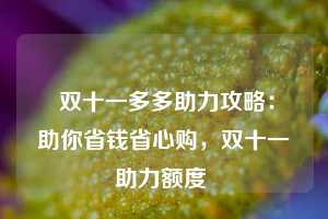  双十一多多助力攻略：助你省钱省心购，双十一助力额度 第1张