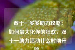  双十一多多助力攻略：如何最大化你的狂欢，双十一助力活动什么时候开始 第1张