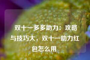  双十一多多助力：攻略与技巧大，双十一助力红包怎么用 第1张