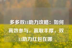  多多双11助力攻略：如何高效参与，赢取丰厚，双11助力红包在哪 第1张