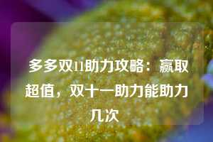  多多双11助力攻略：赢取超值，双十一助力能助力几次 第1张