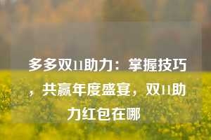  多多双11助力：掌握技巧，共赢年度盛宴，双11助力红包在哪 第1张