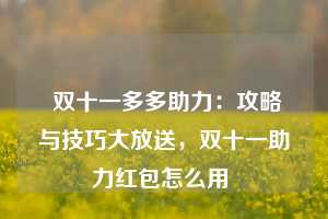  双十一多多助力：攻略与技巧大放送，双十一助力红包怎么用 第1张